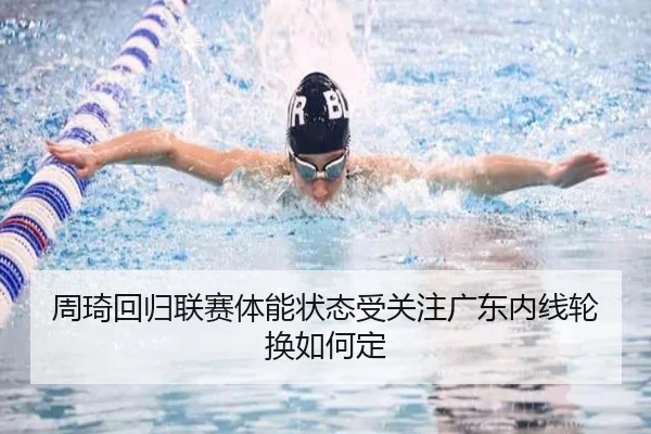 周琦回归联赛体能状态受关注广东内线轮换如何定（c7c7.app）