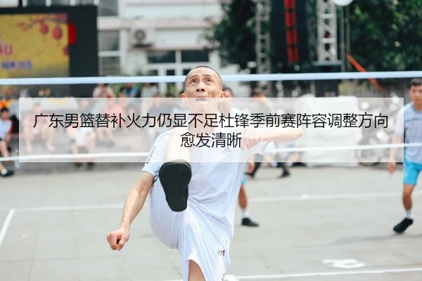 广东男篮替补火力仍显不足杜锋季前赛阵容调整方向愈发清晰 | c7