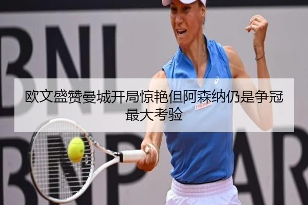 欧文盛赞曼城开局惊艳但阿森纳仍是争冠最大考验 | c7