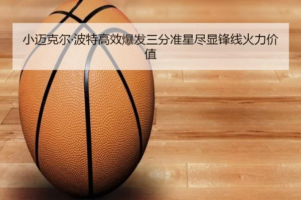 小迈克尔·波特高效爆发三分准星尽显锋线火力价值 | c7